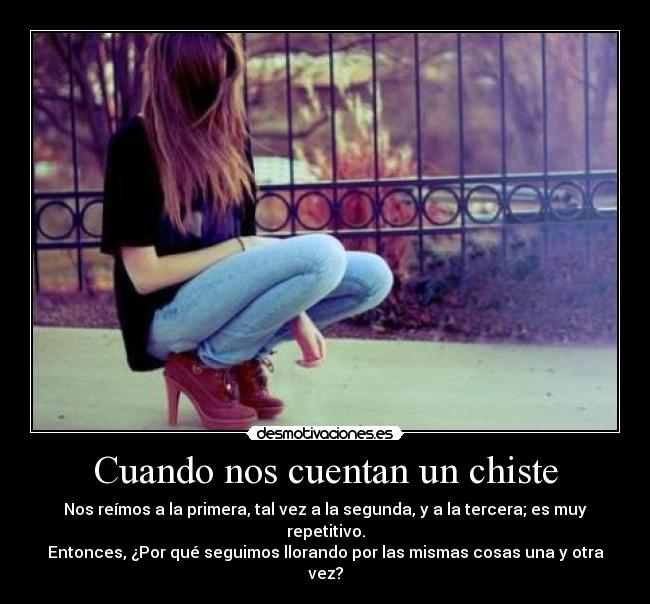 Cuando nos cuentan un chiste - Nos reímos a la primera, tal vez a la segunda, y a la tercera; es muy repetitivo.
Entonces, ¿Por qué seguimos llorando por las mismas cosas una y otra vez?