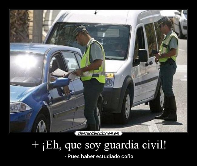 + ¡Eh, que soy guardia civil! - - Pues haber estudiado coño