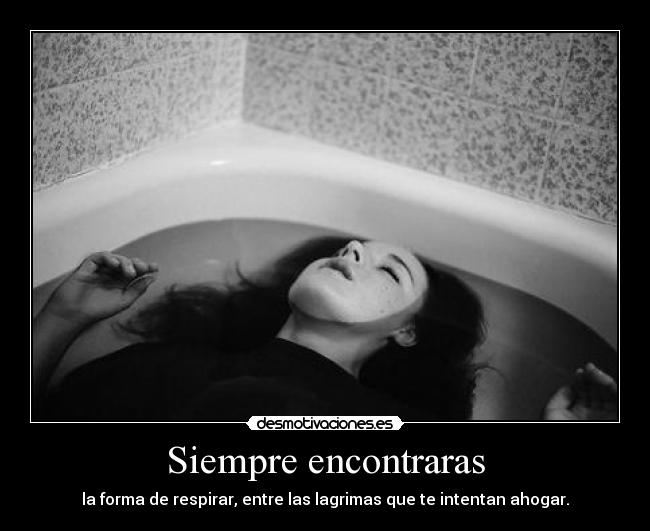 Siempre encontraras - la forma de respirar, entre las lagrimas que te intentan ahogar.