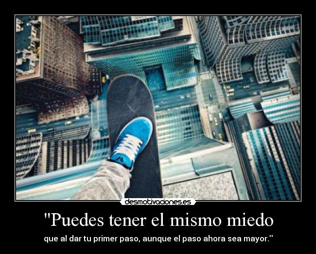 Puedes tener el mismo miedo - que al dar tu primer paso, aunque el paso ahora sea mayor.