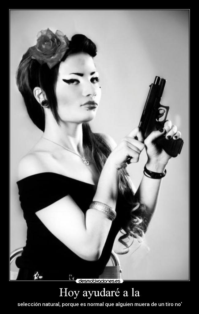Hoy ayudaré a la - selección natural, porque es normal que alguien muera de un tiro no