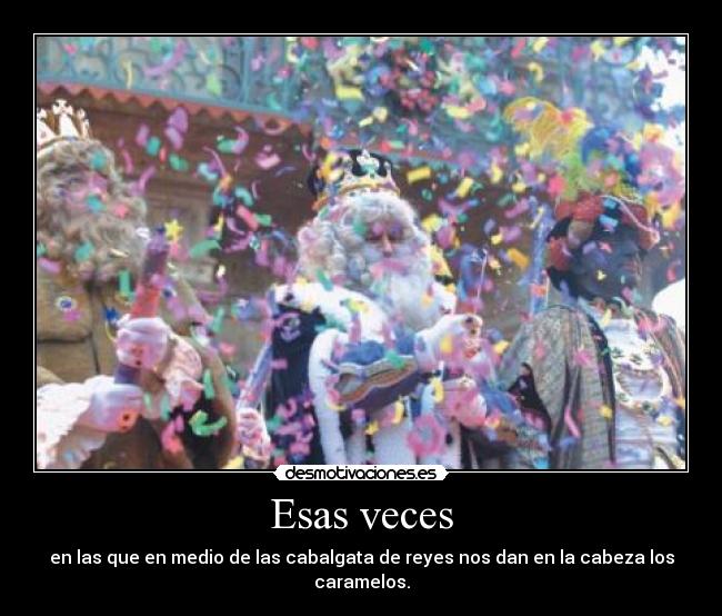 Esas veces - en las que en medio de las cabalgata de reyes nos dan en la cabeza los caramelos.