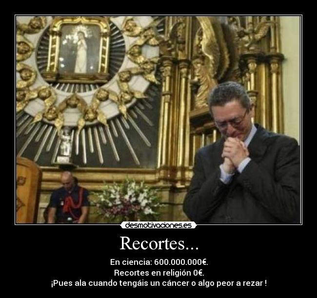 Recortes... - En ciencia: 600.000.000€.
Recortes en religión 0€.
¡Pues ala cuando tengáis un cáncer o algo peor a rezar !