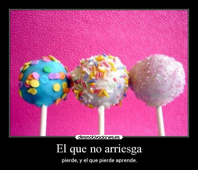 El que no arriesga - pierde, y el que pierde aprende.