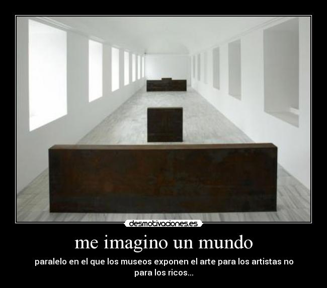 me imagino un mundo - paralelo en el que los museos exponen el arte para los artistas no para los ricos...