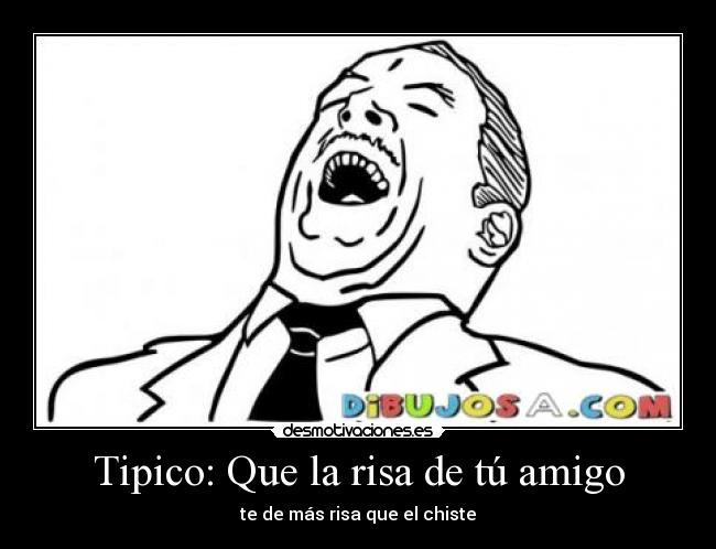 Tipico: Que la risa de tú amigo - te de más risa que el chiste