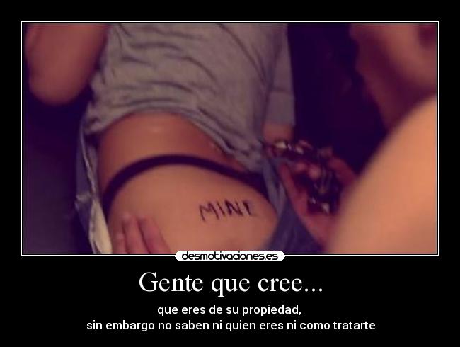 Gente que cree... - que eres de su propiedad, 
sin embargo no saben ni quien eres ni como tratarte