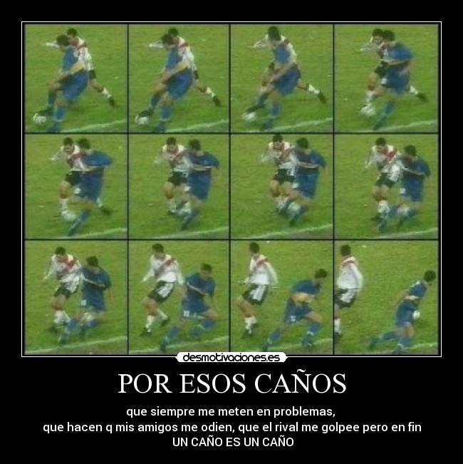POR ESOS CAÑOS - que siempre me meten en problemas,
que hacen q mis amigos me odien, que el rival me golpee pero en fin
UN CAÑO ES UN CAÑO