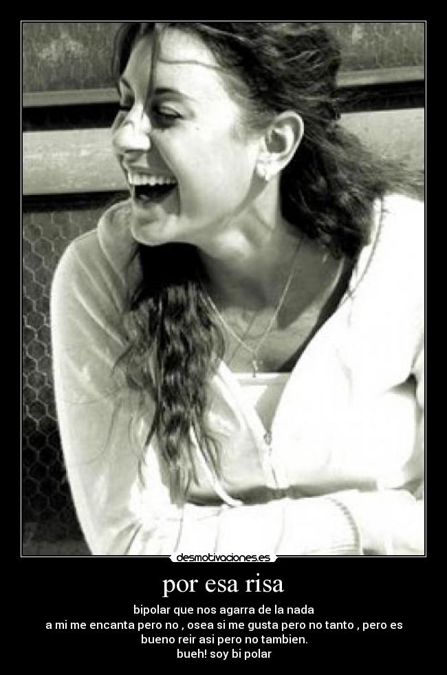 por esa risa - bipolar que nos agarra de la nada
a mi me encanta pero no , osea si me gusta pero no tanto , pero es
bueno reir asi pero no tambien.
bueh! soy bi polar