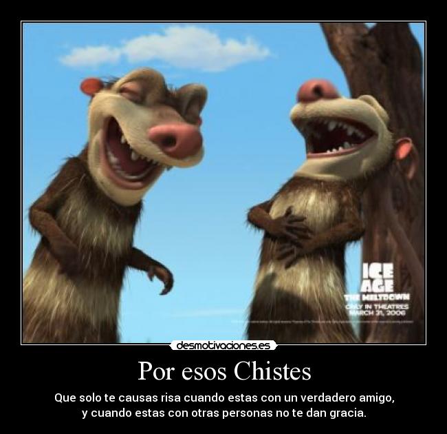 Por esos Chistes - Que solo te causas risa cuando estas con un verdadero amigo,
y cuando estas con otras personas no te dan gracia.