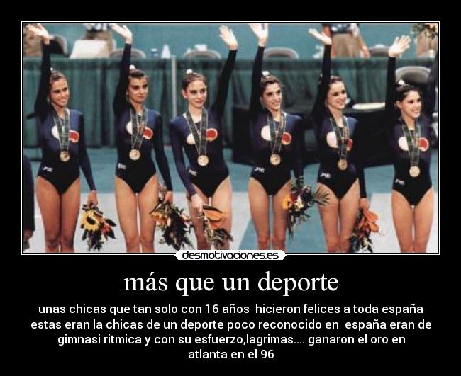 más que un deporte - unas chicas que tan solo con 16 años  hicieron felices a toda españa
estas eran la chicas de un deporte poco reconocido en  españa eran de
gimnasi ritmica y con su esfuerzo,lagrimas.... ganaron el oro en
atlanta en el 96