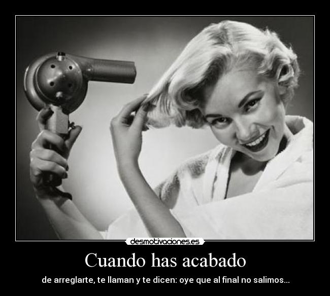 Cuando has acabado - de arreglarte, te llaman y te dicen: oye que al final no salimos...