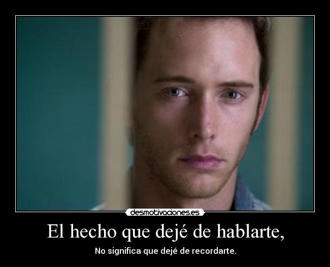 El hecho que dejé de hablarte, -