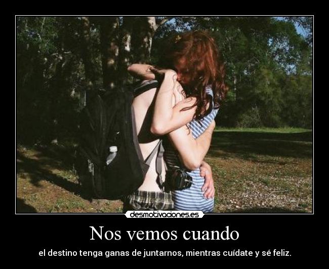 Nos vemos cuando - el destino tenga ganas de juntarnos, mientras cuídate y sé feliz.