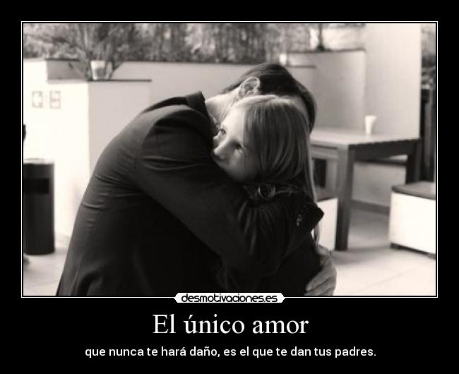 El único amor - que nunca te hará daño, es el que te dan tus padres.