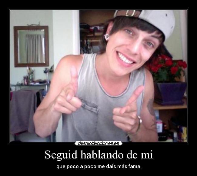 Seguid hablando de mi - que poco a poco me dais más fama.