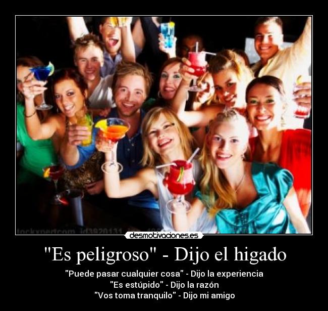 Es peligroso - Dijo el higado - Puede pasar cualquier cosa - Dijo la experiencia
Es estúpido - Dijo la razón
Vos toma tranquilo - Dijo mi amigo