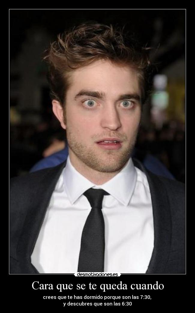 Cara que se te queda cuando - crees que te has dormido porque son las 7:30,
y descubres que son las 6:30