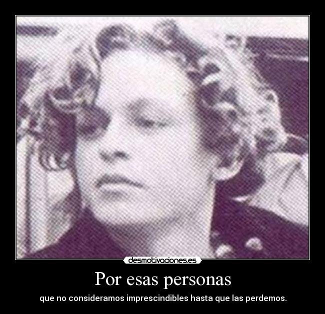 Por esas personas - que no consideramos imprescindibles hasta que las perdemos.