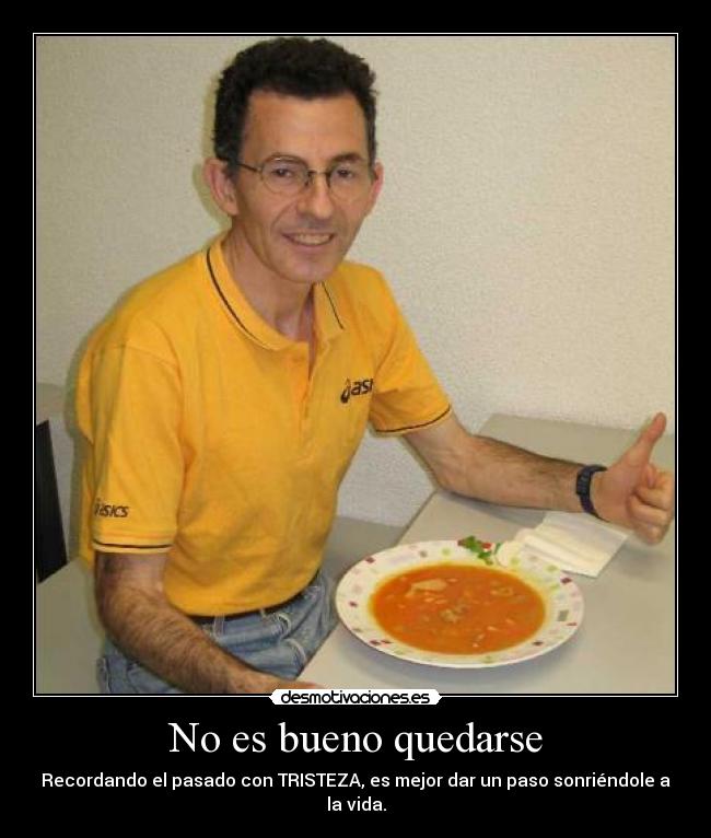 No es bueno quedarse - Recordando el pasado con TRISTEZA, es mejor dar un paso sonriéndole a la vida.