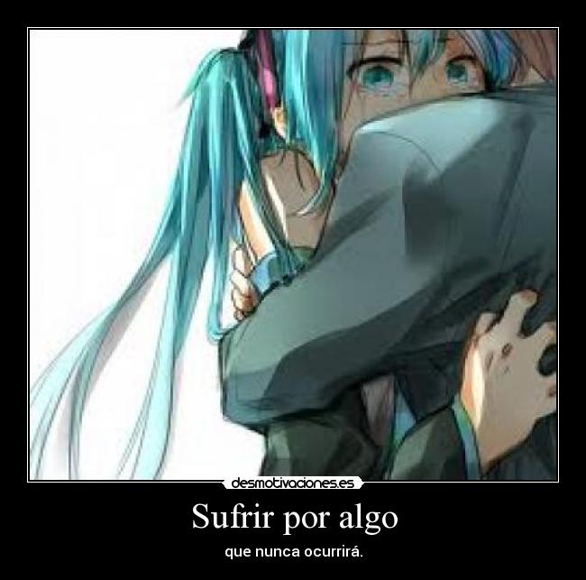 Sufrir por algo - que nunca ocurrirá.
