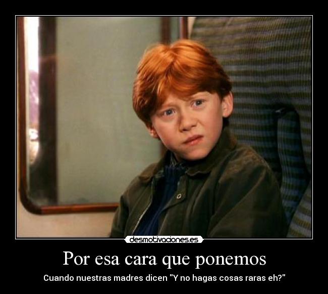 Por esa cara que ponemos - Cuando nuestras madres dicen Y no hagas cosas raras eh?
