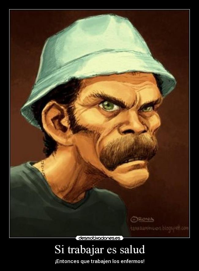 Si trabajar es salud - ¡Entonces que trabajen los enfermos!
