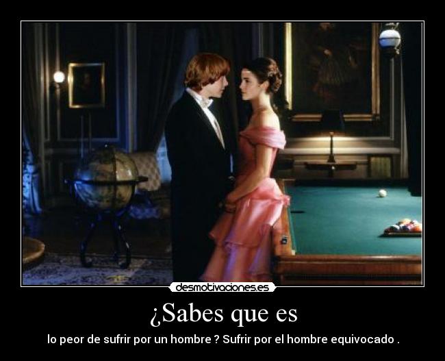 ¿Sabes que es - lo peor de sufrir por un hombre ? Sufrir por el hombre equivocado .