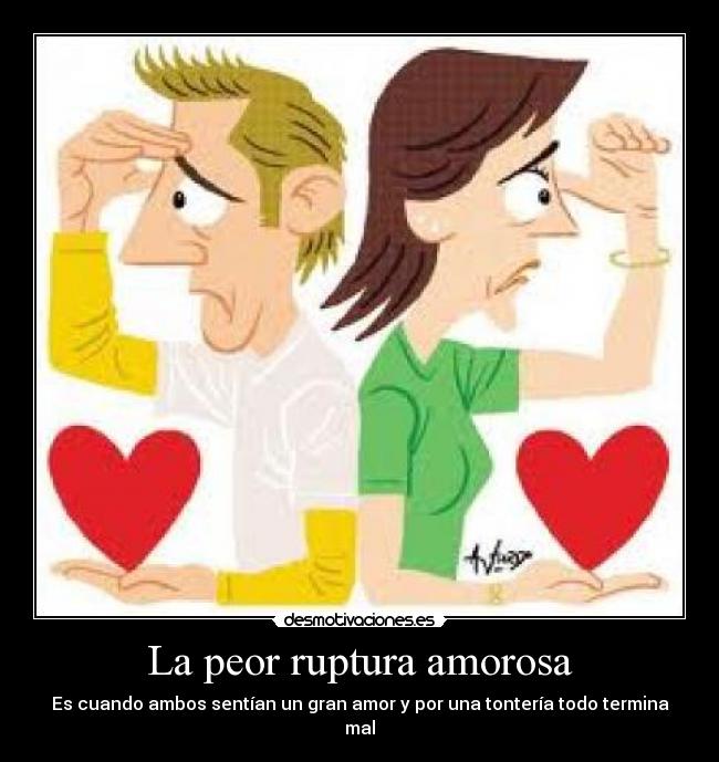 La peor ruptura amorosa - Es cuando ambos sentían un gran amor y por una tontería todo termina mal