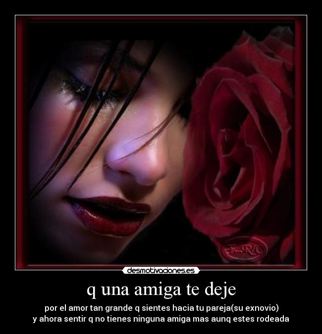q una amiga te deje - por el amor tan grande q sientes hacia tu pareja(su exnovio)
y ahora sentir q no tienes ninguna amiga mas aunq estes rodeada