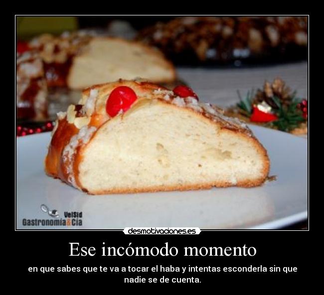 Ese incómodo momento - en que sabes que te va a tocar el haba y intentas esconderla sin que
nadie se de cuenta.