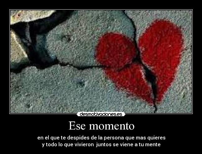 Ese momento - en el que te despides de la persona que mas quieres
y todo lo que vivieron juntos se viene a tu mente