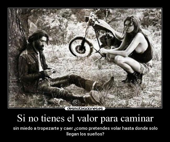 Si no tienes el valor para caminar - sin miedo a tropezarte y caer ¿como pretendes volar hasta donde solo
llegan los sueños?