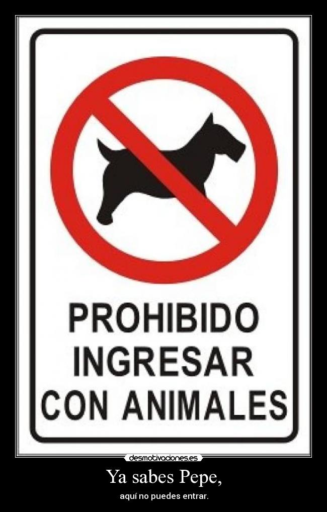 Ya sabes Pepe, - aquí no puedes entrar.
