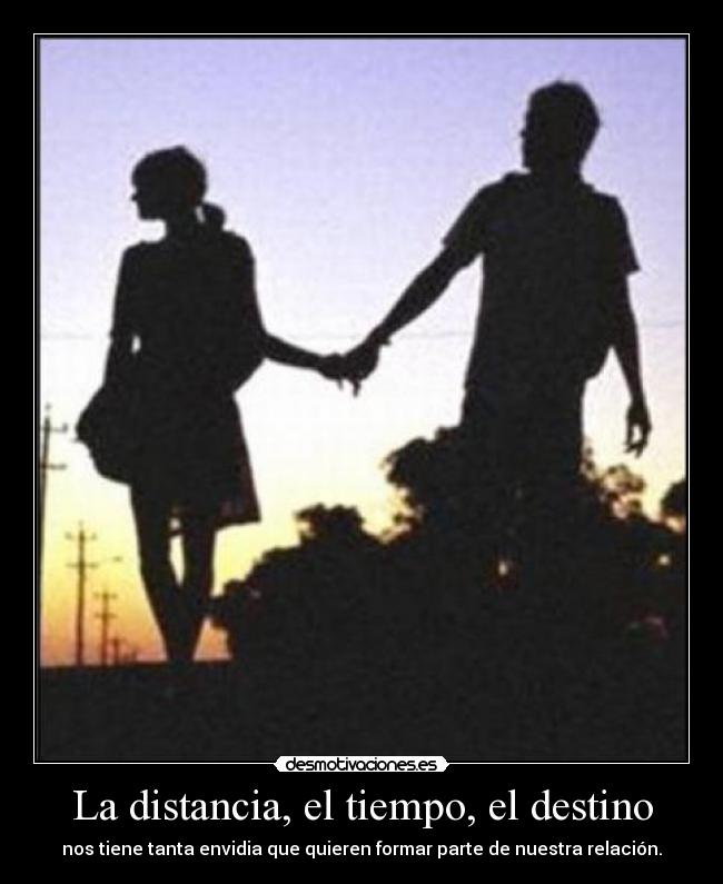 La distancia, el tiempo, el destino - nos tiene tanta envidia que quieren formar parte de nuestra relación.