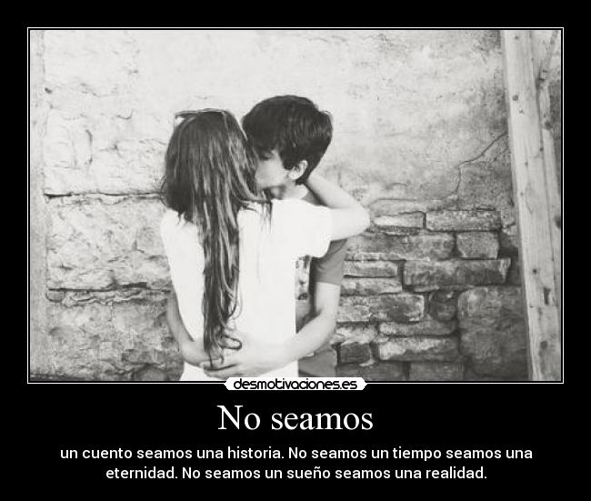 No seamos - un cuento seamos una historia. No seamos un tiempo seamos una
eternidad. No seamos un sueño seamos una realidad.