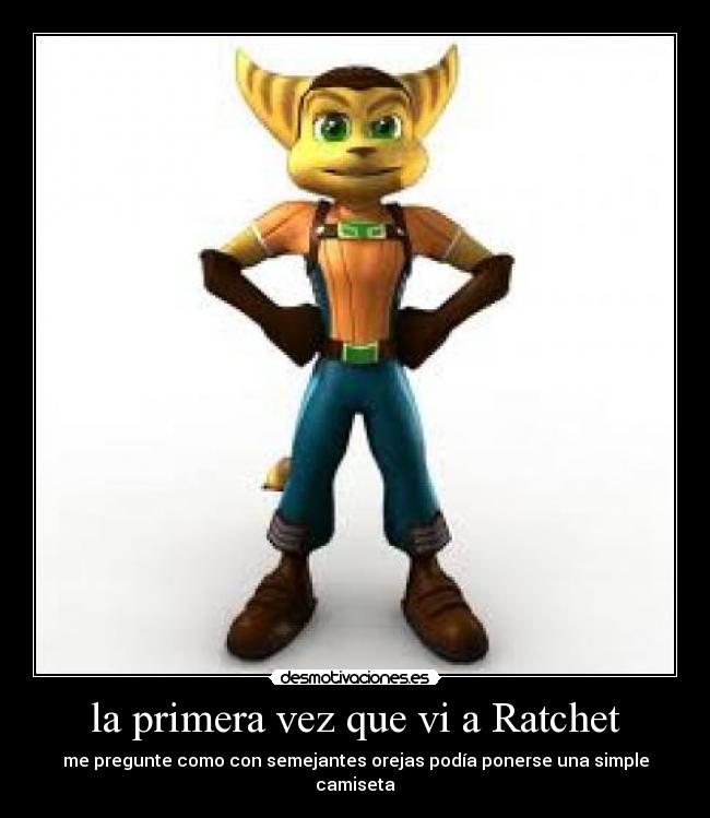 la primera vez que vi a Ratchet - me pregunte como con semejantes orejas podía ponerse una simple camiseta