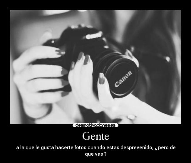 Gente - a la que le gusta hacerte fotos cuando estas desprevenido, ¿ pero de que vas ?