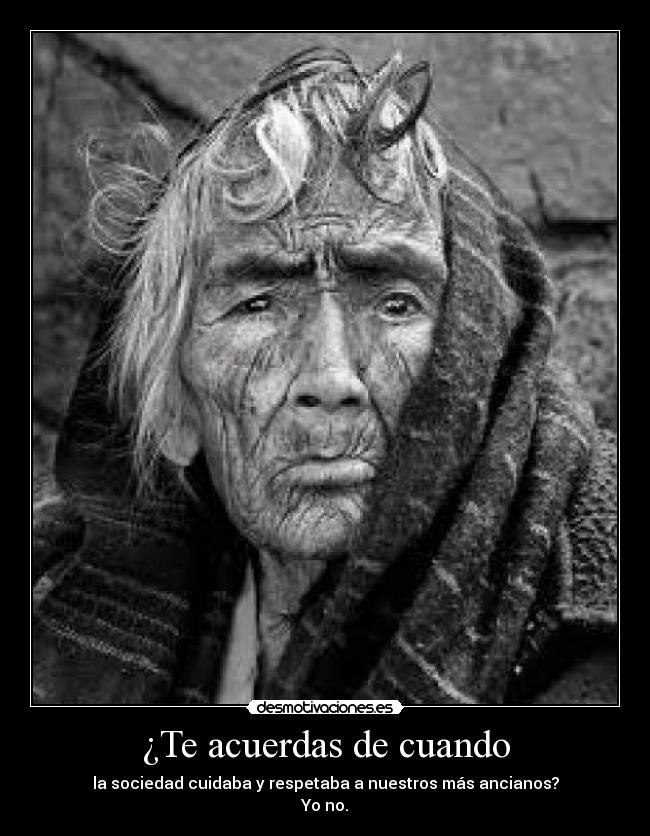 ¿Te acuerdas de cuando - la sociedad cuidaba y respetaba a nuestros más ancianos?
Yo no.
