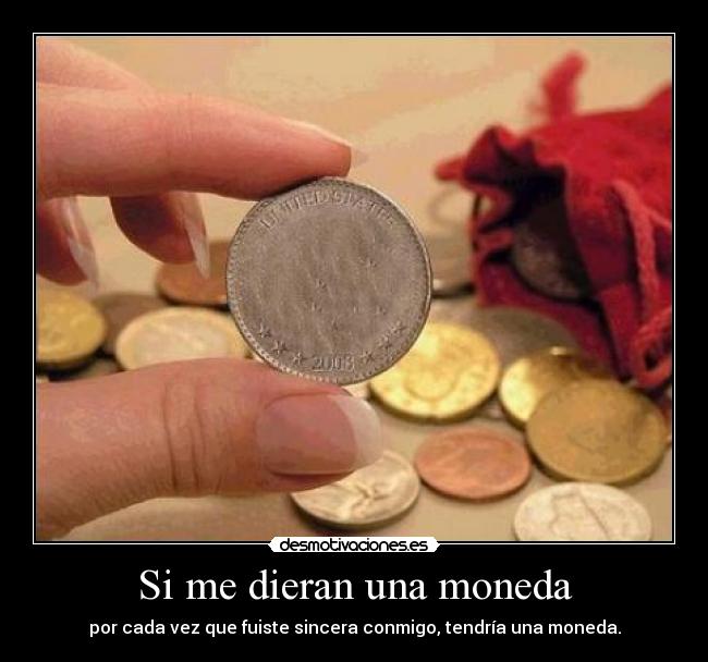 Si me dieran una moneda - por cada vez que fuiste sincera conmigo, tendría una moneda.
