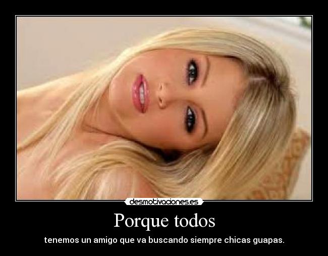 Porque todos - tenemos un amigo que va buscando siempre chicas guapas.