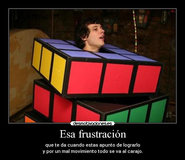 Esa frustración - que te da cuando estas apunto de lograrlo
y por un mal movimiento todo se va al carajo.