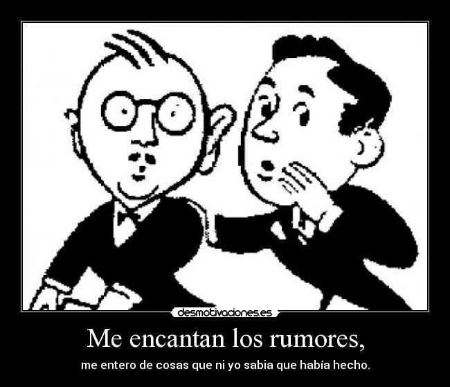 Me encantan los rumores, - me entero de cosas que ni yo sabia que había hecho.