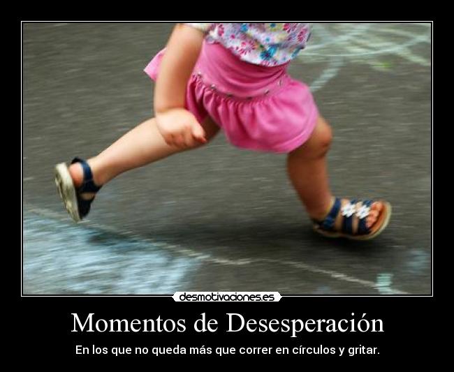 Momentos de Desesperación - En los que no queda más que correr en círculos y gritar.