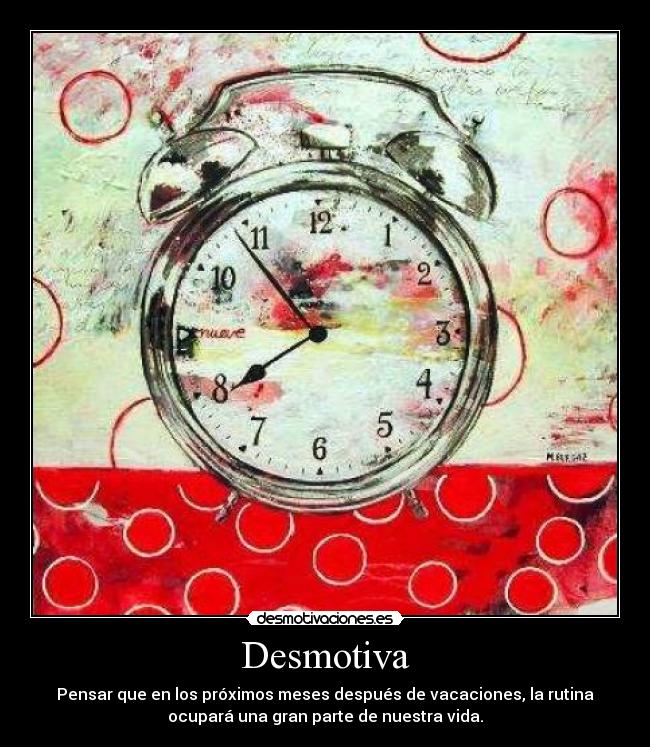 Desmotiva - Pensar que en los próximos meses después de vacaciones, la rutina
ocupará una gran parte de nuestra vida.