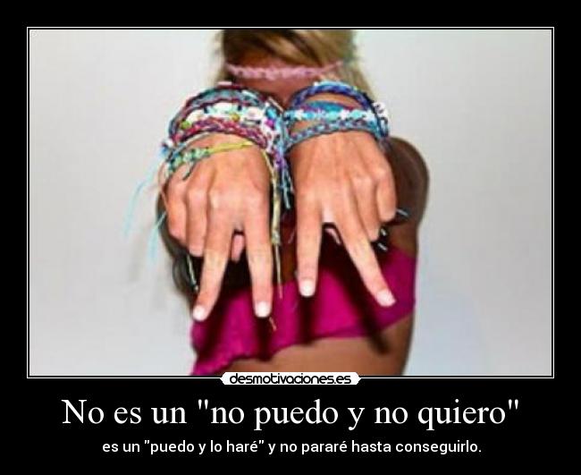 No es un no puedo y no quiero - es un puedo y lo haré y no pararé hasta conseguirlo.