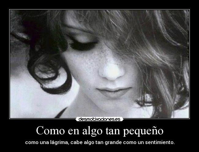 Como en algo tan pequeño - como una lágrima, cabe algo tan grande como un sentimiento.