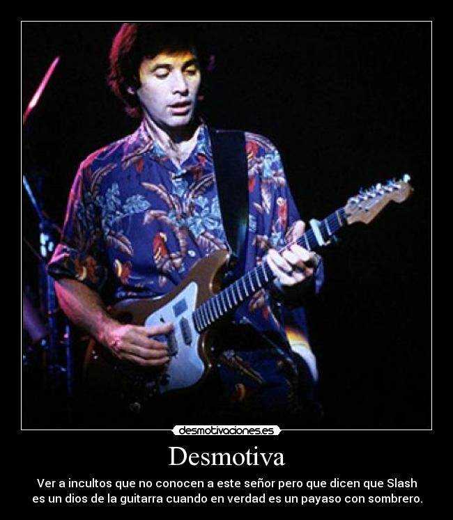 Desmotiva - Ver a incultos que no conocen a este señor pero que dicen que Slash
es un dios de la guitarra cuando en verdad es un payaso con sombrero.