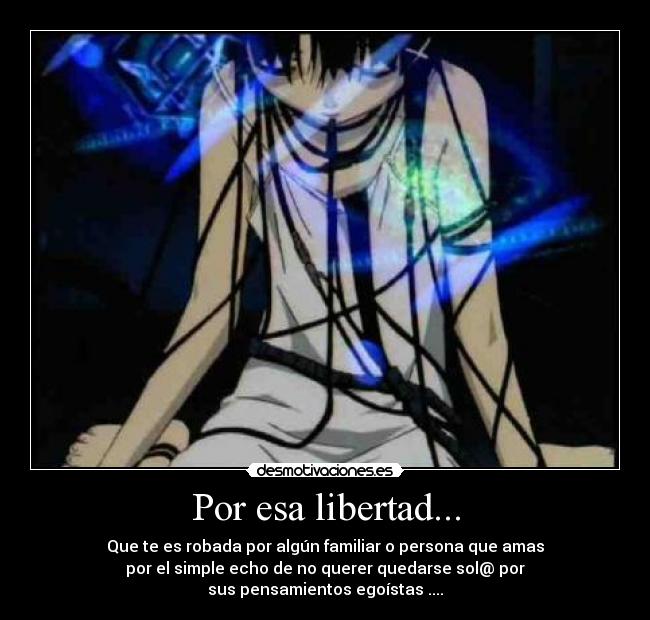 Por esa libertad... - Que te es robada por algún familiar o persona que amas
por el simple echo de no querer quedarse sol@ por
sus pensamientos egoístas ....