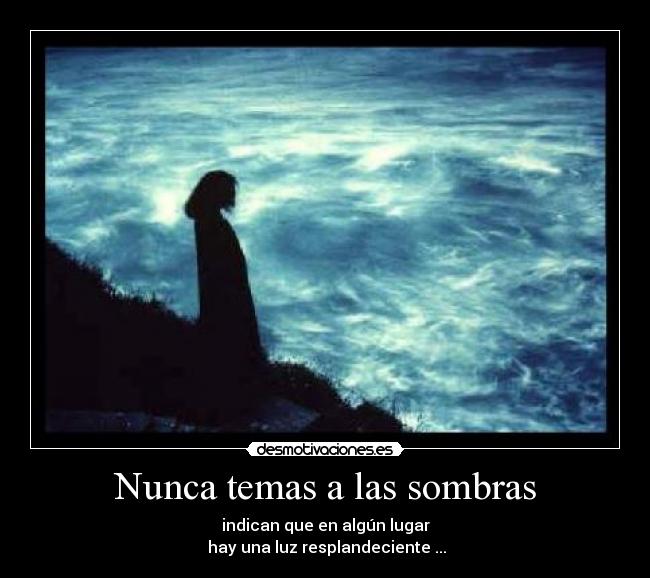 Nunca temas a las sombras - indican que en algún lugar
hay una luz resplandeciente ...